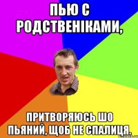 Пью с родственіками, притворяюсь шо пьяний, щоб не спалиця.