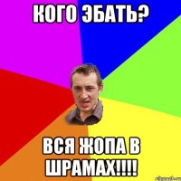 Кого эбать? Вся жопа в шрамах!!!!