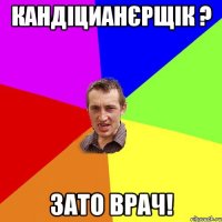 Кандіцианєрщік ? зато врач!