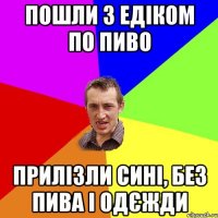 пошли з Едіком по пиво прилізли сині, без пива і одєжди