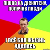 пішов на діскатєку, получив пизди і всё бля жызнь удалась