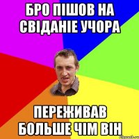 Бро пішов на свіданіе учора переживав больше чім він