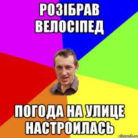 Розібрав велосіпед погода на улице настроилась