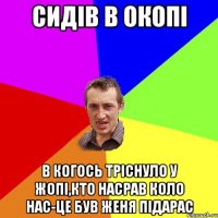 сидів в окопі в когось тріснуло у жопі,кто насрав коло нас-це був женя підарас