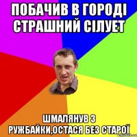 Побачив в городі страшний сілует Шмалянув з ружбайки,остася без старої