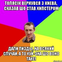 Толясiк вернувся з Киева, сказав шо став Хипстером дали пизды, на всякий случай, а то хуй-зна шо воно таке!