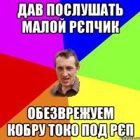 дав послушать малой рєпчик Обезврежуем кобру токо под рєп