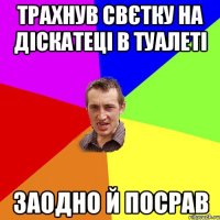 Трахнув Свєтку на діскатеці в туалеті Заодно й посрав