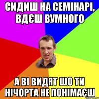 сидиш на семінарі, вдєш вумного а ві видят шо ти нічорта не понімаєш