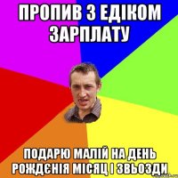 Пропив з Едіком зарплату подарю малій на день рождєнія місяц і звьозди