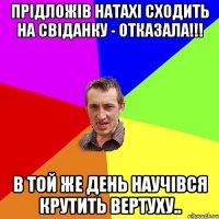 Прідложів Натахі сходить на свіданку - отказала!!! В той же день научівся крутить вертуху..