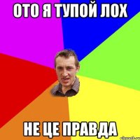 ото я тупой лох не це правда