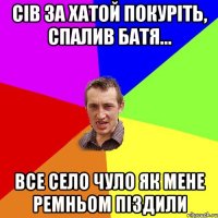 Сів за хатой покуріть, спалив батя... Все село чуло як мене ремньом піздили