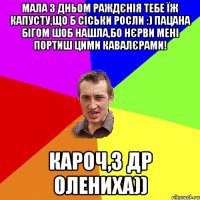 мала З Дньом Раждєнія тебе їж капусту,що б сіськи росли :) Пацана бігом шоб нашла,бо нєрви мені портиш цими кавалєрами! Кароч,з ДР Олениха))