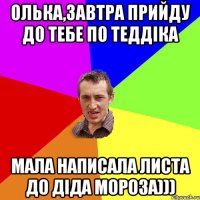 Олька,завтра прийду до тебе по теддіка мала написала листа до діда мороза)))