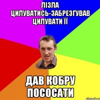 лізла цилуватись-забрезгував цилувати її дав кобру пососати