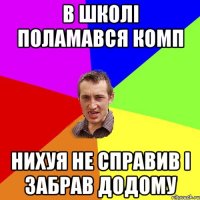 В ШКОЛІ ПОЛАМАВСЯ КОМП НИХУЯ НЕ СПРАВИВ І ЗАБРАВ ДОДОМУ