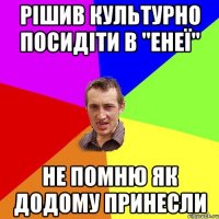 РІШИВ КУЛЬТУРНО ПОСИДІТИ В "ЕНЕЇ" НЕ ПОМНЮ ЯК ДОДОМУ ПРИНЕСЛИ