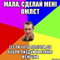 Мала, сделай мені омлєт еее ти чого полізла до кобри, пиздуй на кухню женщіна