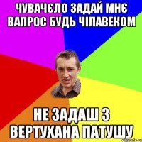 чувачєло задай мнє вапрос будь чілавеком не задаш з вертухана патушу