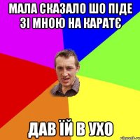 мала сказало шо піде зі мною на каратє дав їй в ухо