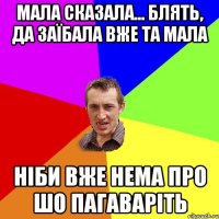 Мала сказала... Блять, да заїбала вже та мала ніби вже нема про шо пагаваріть