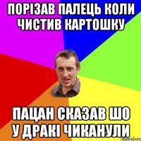 Порізав палець коли чистив картошку Пацан сказав шо у дракі чиканули