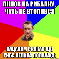 Пішов на рибалку , чуть не втопився пацанам сказав що риба велика попалась