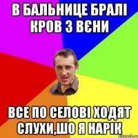 В БАЛЬНИЦЕ БРАЛІ КРОВ З ВЄНИ ВСЕ ПО СЕЛОВІ ХОДЯТ СЛУХИ,ШО Я НАРІК