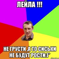 ЛЕЙЛА !!! НЕ ГРУСТИ ,А ТО СИСЬКИ НЕ БУДУТ РОСТИ:)*