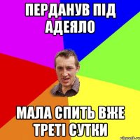 перданув під адеяло мала спить вже треті сутки