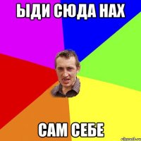 ыди сюда нах сам себе