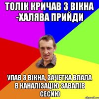 Толік кричав з вікна -халява прийди Упав з вікна, зачетка впала в каналізацію завалів сесию