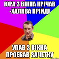 Юра з вікна крічав -халява прійді Упав з вікна проебав зачетку