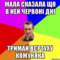 МАЛА СКАЗАЛА ЩО В НЕЙ ЧЕРВОНІ ДНІ ТРИМАЙ ВЄРТУХУ КОМУНЯКА