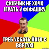 Скібчик не хочє іграть у фіфашку треб уєбать його с вєртухі