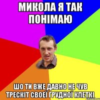 МИКОЛА Я ТАК ПОНІМАЮ ШО ТИ ВЖЕ ДАВНО НЕ ЧУВ ТРЕСКІТ СВОЕЇ ГРУДНОЇ КЛЕТКІ