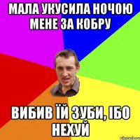 мала укусила ночою мене за кобру вибив їй зуби, ібо нехуй