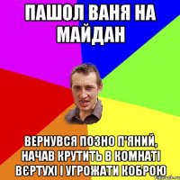 пашол ваня на майдан вернувся позно п'яний, начав крутить в комнаті вєртухі і угрожати коброю