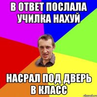 в ответ послала училка нахуй насрал под дверь в класс