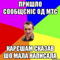 Пришло сообщєніє од МТС Карєшам сказав шо мала написала