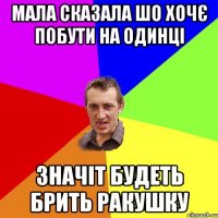 Мала сказала шо хочє побути на одинці Значіт будеть брить ракушку