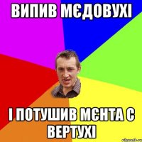 ВИПИВ МЄДОВУХІ І ПОТУШИВ МЄНТА С ВЕРТУХІ