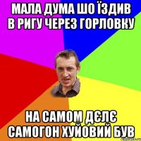 мала дума шо їздив в ригу через горловку на самом дєлє самогон хуйовий був