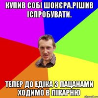 Купив собі шокєра.Рішив іспробувати. тепер до Едіка з пацанами ходимо в лікарню