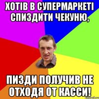 Хотів в супермаркеті спиздити чекуню, пизди получив не отходя от касси!