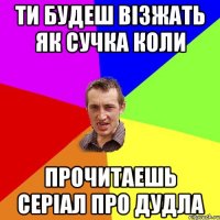 ти будеш візжать як сучка коли прочитаешь серіал про дудла