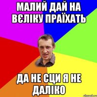 малий дай на вєліку праїхать да не сци я не даліко