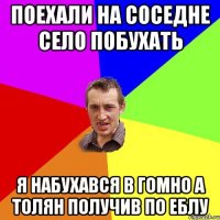 поехали на соседне село побухать я набухався в гомно а толян получив по еблу