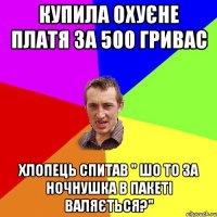 купила охуєне платя за 500 гривас хлопець спитав " шо то за ночнушка в пакеті валяється?"